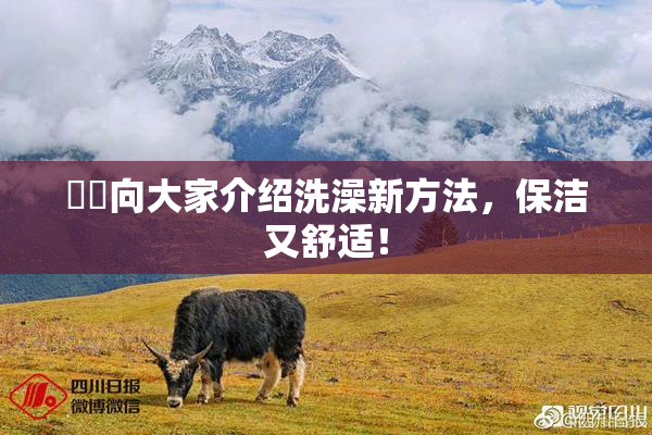 妺妺向大家介绍洗澡新方法，保洁又舒适！