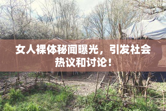 女人裸体秘闻曝光，引发社会热议和讨论！