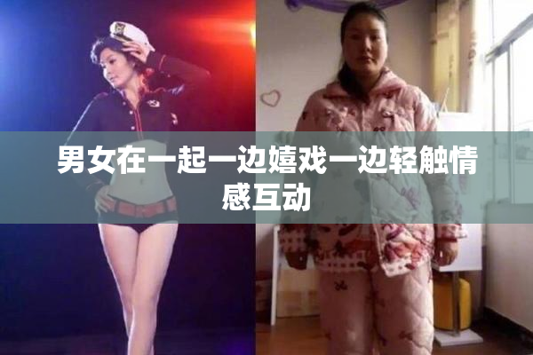男女在一起一边嬉戏一边轻触情感互动