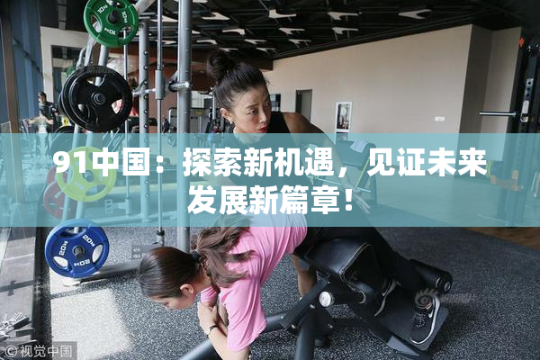 91中国：探索新机遇，见证未来发展新篇章！