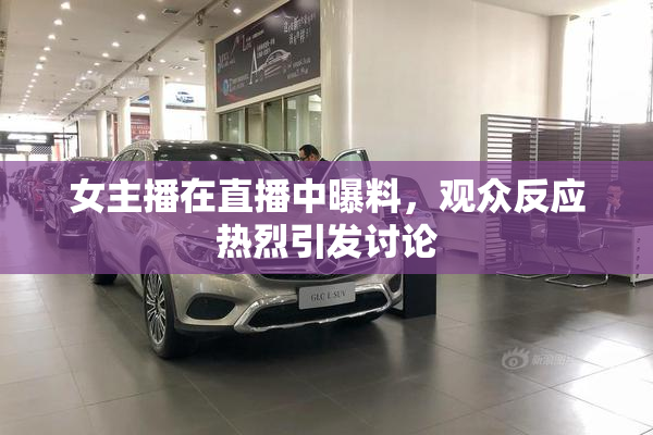 女主播在直播中曝料，观众反应热烈引发讨论