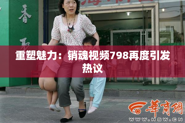 重塑魅力：销魂视频798再度引发热议