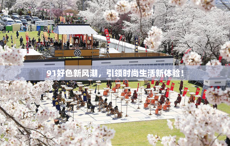 91好色新风潮，引领时尚生活新体验！