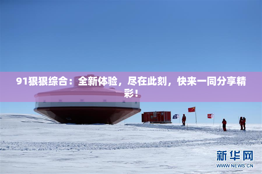 91狠狠综合：全新体验，尽在此刻，快来一同分享精彩！
