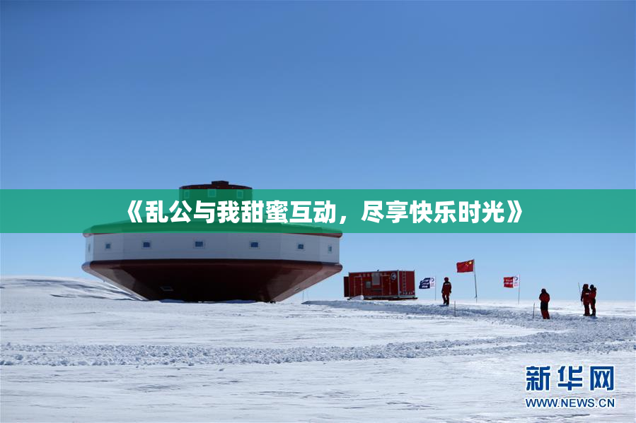 《乱公与我甜蜜互动，尽享快乐时光》
