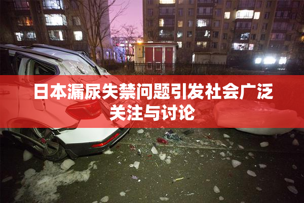 日本漏尿失禁问题引发社会广泛关注与讨论