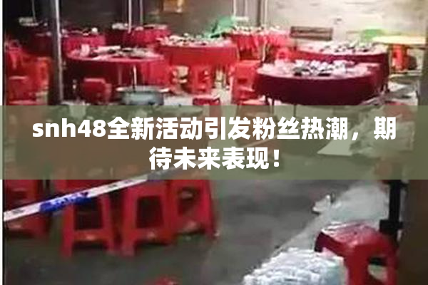 snh48全新活动引发粉丝热潮，期待未来表现！