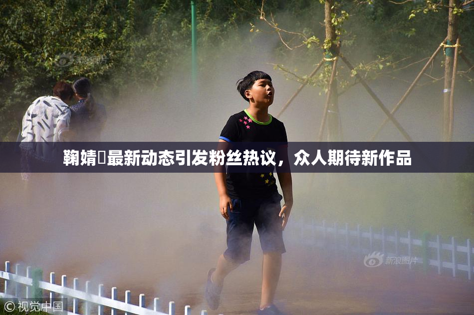 鞠婧祎最新动态引发粉丝热议，众人期待新作品