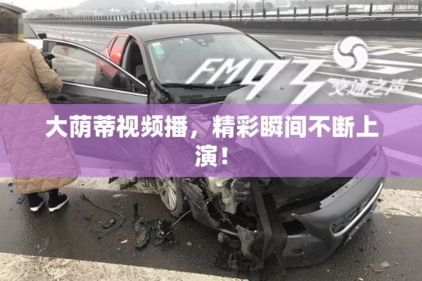 大荫蒂视频播，精彩瞬间不断上演！