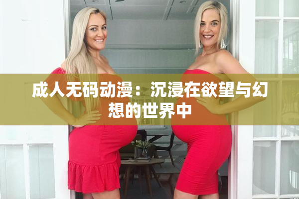 成人无码动漫：沉浸在欲望与幻想的世界中