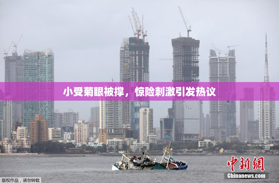 小受菊眼被撑，惊险刺激引发热议