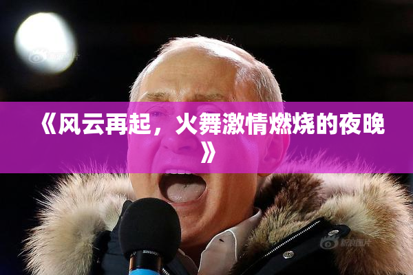 《风云再起，火舞激情燃烧的夜晚》