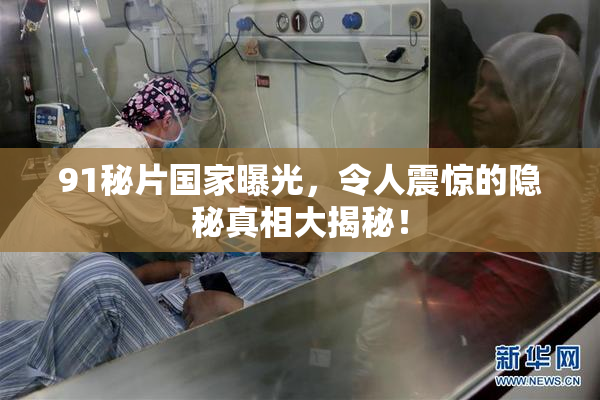 91秘片国家曝光，令人震惊的隐秘真相大揭秘！