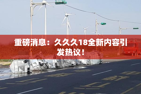 重磅消息：久久久18全新内容引发热议！