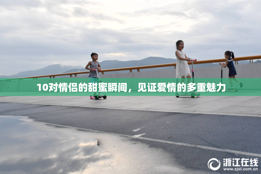 10对情侣的甜蜜瞬间，见证爱情的多重魅力