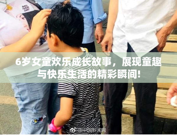 6岁女童欢乐成长故事，展现童趣与快乐生活的精彩瞬间!