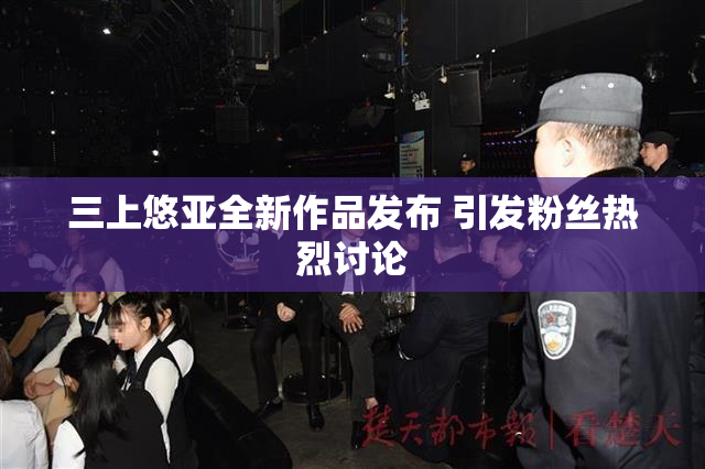 三上悠亚全新作品发布 引发粉丝热烈讨论