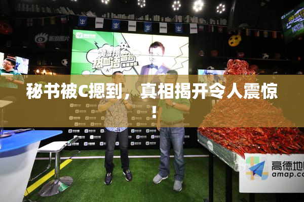 秘书被C摁到，真相揭开令人震惊！