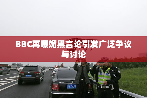 BBC再曝媚黑言论引发广泛争议与讨论