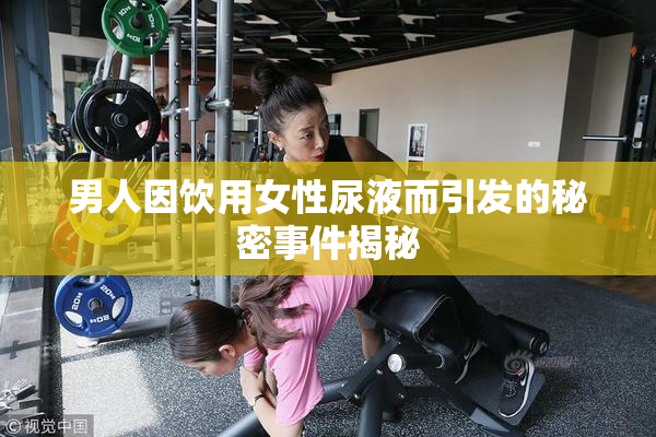 男人因饮用女性尿液而引发的秘密事件揭秘