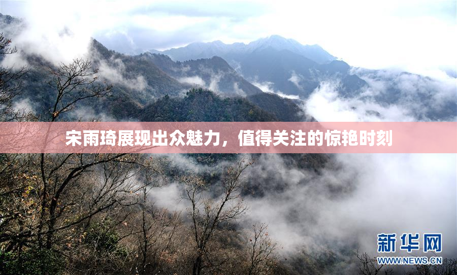 宋雨琦展现出众魅力，值得关注的惊艳时刻