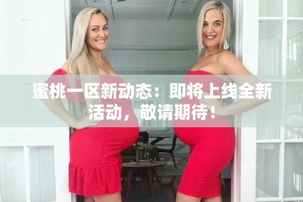 蜜桃一区新动态：即将上线全新活动，敬请期待！