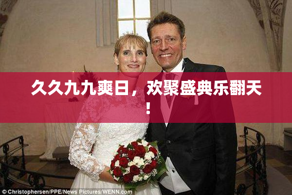 久久九九爽日，欢聚盛典乐翻天！