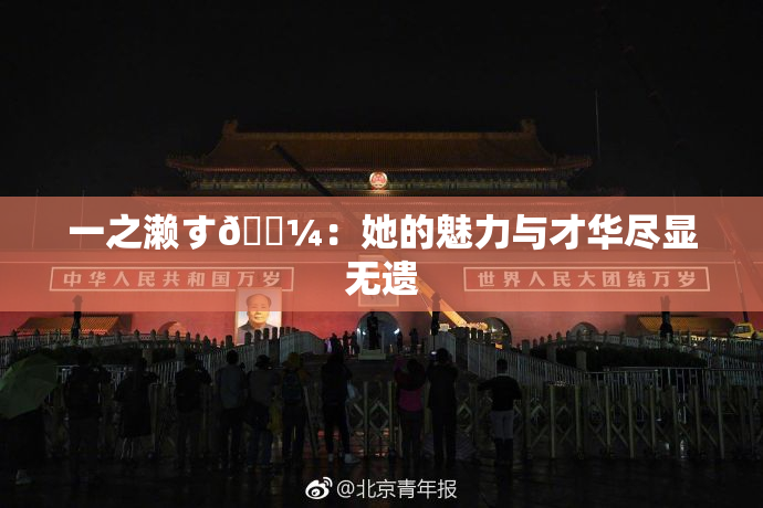 一之濑す🌼：她的魅力与才华尽显无遗