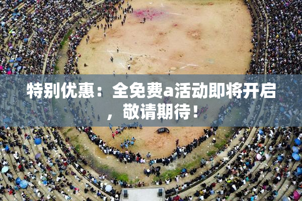 特别优惠：全免费a活动即将开启，敬请期待！