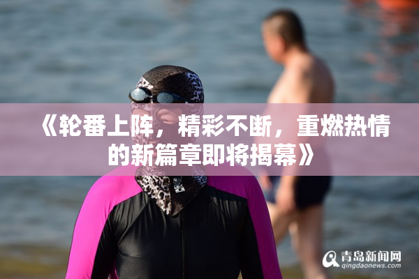 《轮番上阵，精彩不断，重燃热情的新篇章即将揭幕》