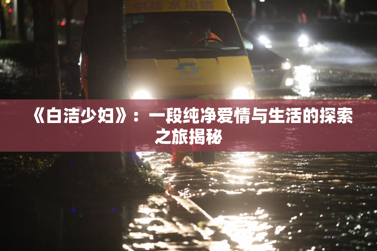 《白洁少妇》：一段纯净爱情与生活的探索之旅揭秘