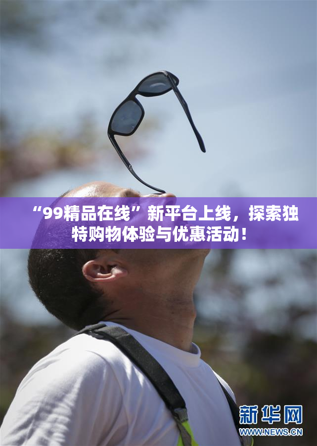 “99精品在线”新平台上线，探索独特购物体验与优惠活动！