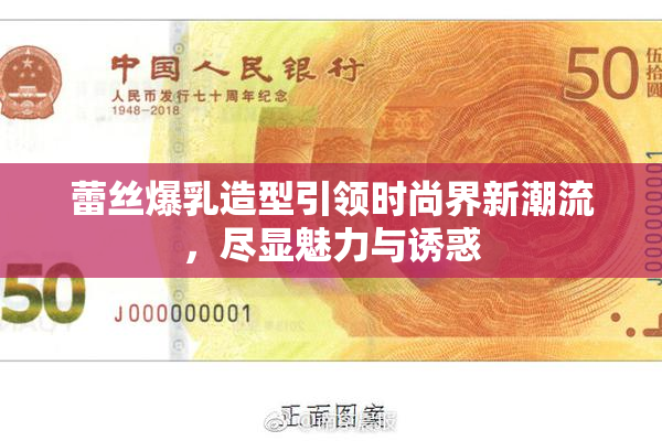 蕾丝爆乳造型引领时尚界新潮流，尽显魅力与诱惑