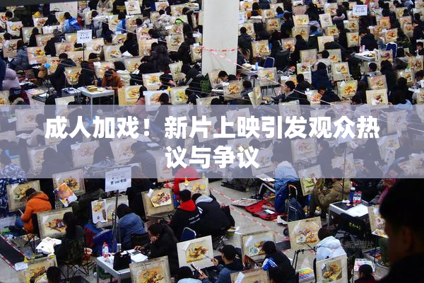 成人加戏！新片上映引发观众热议与争议
