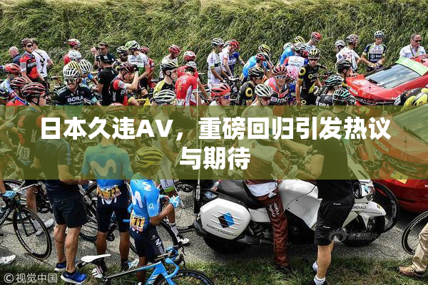 日本久违AV，重磅回归引发热议与期待
