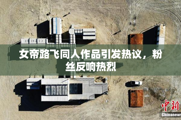 女帝路飞同人作品引发热议，粉丝反响热烈