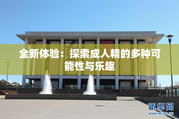 全新体验：探索成人精的多种可能性与乐趣