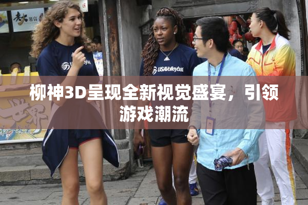 柳神3D呈现全新视觉盛宴，引领游戏潮流