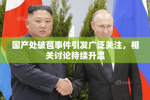 国产处破苞事件引发广泛关注，相关讨论持续升温
