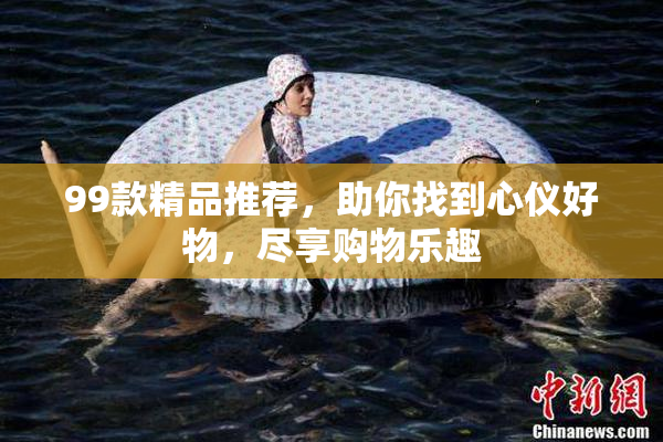 99款精品推荐，助你找到心仪好物，尽享购物乐趣