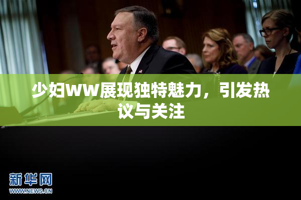 少妇WW展现独特魅力，引发热议与关注