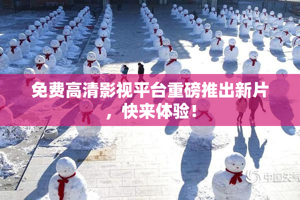 免费高清影视平台重磅推出新片，快来体验！