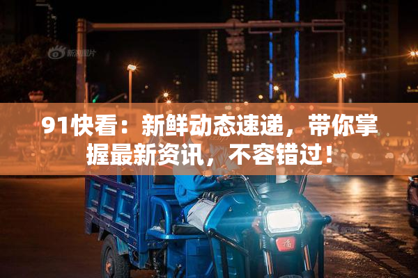 91快看：新鲜动态速递，带你掌握最新资讯，不容错过！