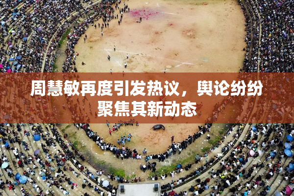 周慧敏再度引发热议，舆论纷纷聚焦其新动态