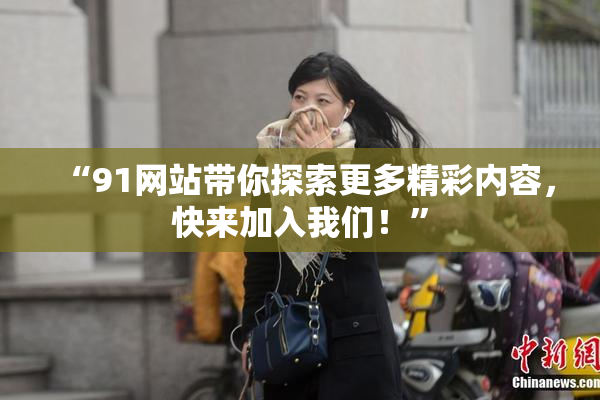 “91网站带你探索更多精彩内容，快来加入我们！”