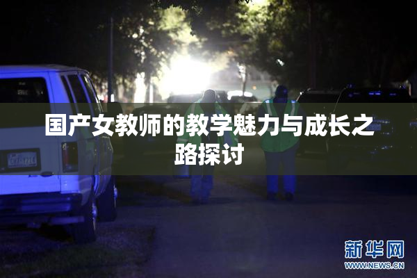 国产女教师的教学魅力与成长之路探讨
