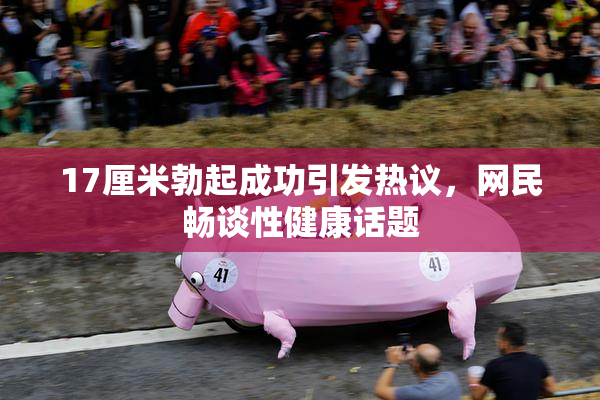 17厘米勃起成功引发热议，网民畅谈性健康话题