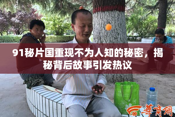 91秘片国重现不为人知的秘密，揭秘背后故事引发热议
