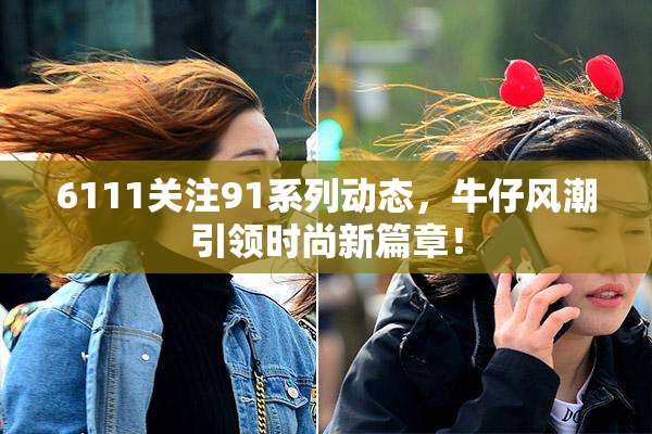6111关注91系列动态，牛仔风潮引领时尚新篇章！