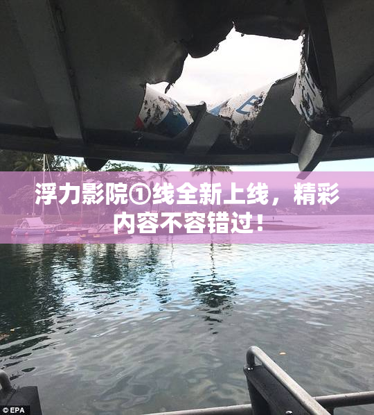 浮力影院①线全新上线，精彩内容不容错过！